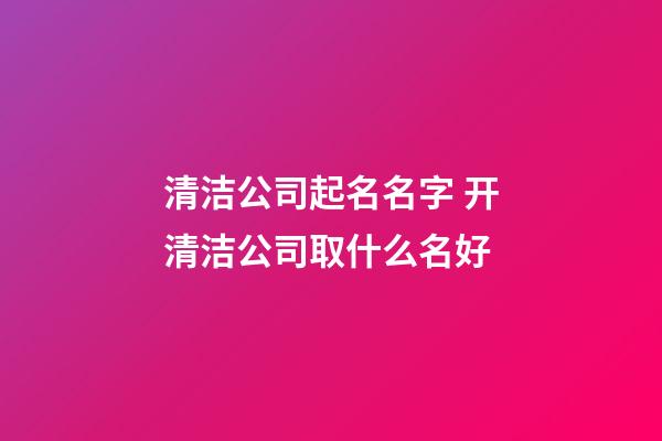 清洁公司起名名字 开清洁公司取什么名好-第1张-公司起名-玄机派